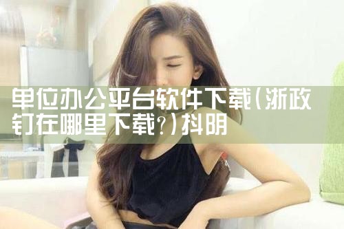 单位办公平台软件下载|抖阴