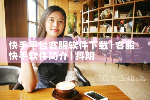 快手平台客服软件下载|抖阴