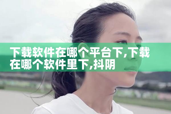 下载软件在哪个平台下|抖阴