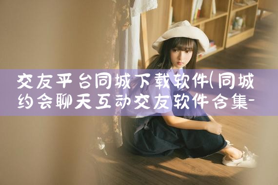 交友平台同城下载软件|抖阴