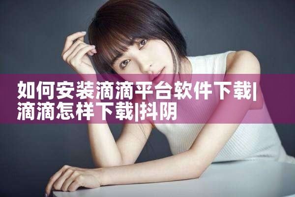 如何安装滴滴平台软件下载|抖阴