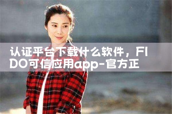 认证平台下载什么软件|抖阴