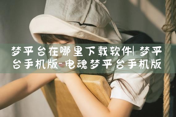梦平台在哪里下载软件|抖阴